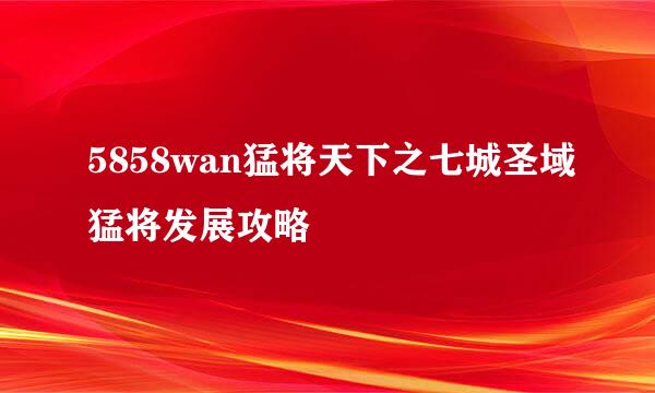 5858wan猛将天下之七城圣域猛将发展攻略