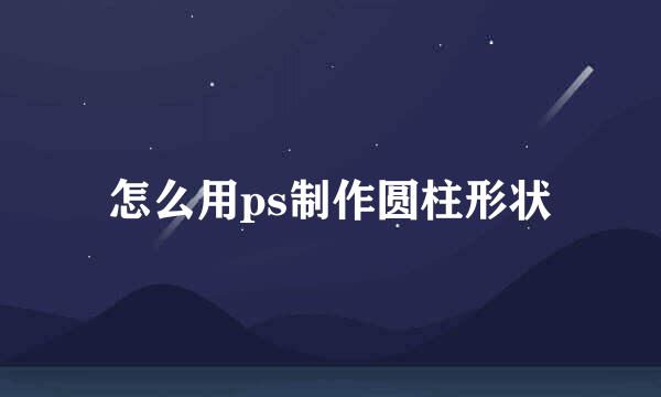 怎么用ps制作圆柱形状