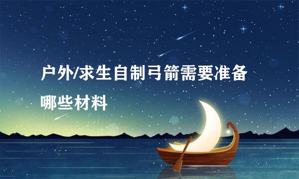 户外/求生自制弓箭需要准备哪些材料