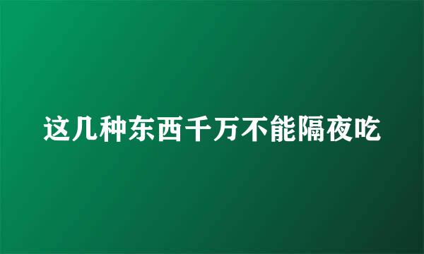 这几种东西千万不能隔夜吃