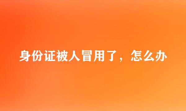 身份证被人冒用了，怎么办