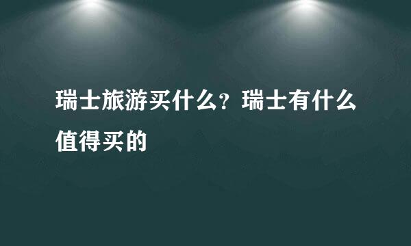 瑞士旅游买什么？瑞士有什么值得买的