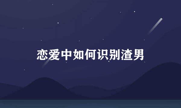 恋爱中如何识别渣男