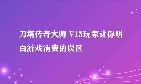 刀塔传奇大师 V15玩家让你明白游戏消费的误区