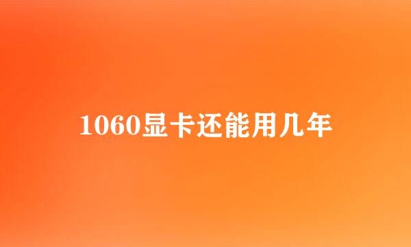 1060显卡还能用几年
