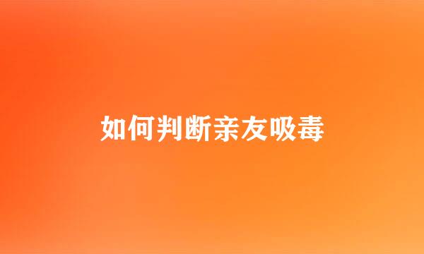 如何判断亲友吸毒