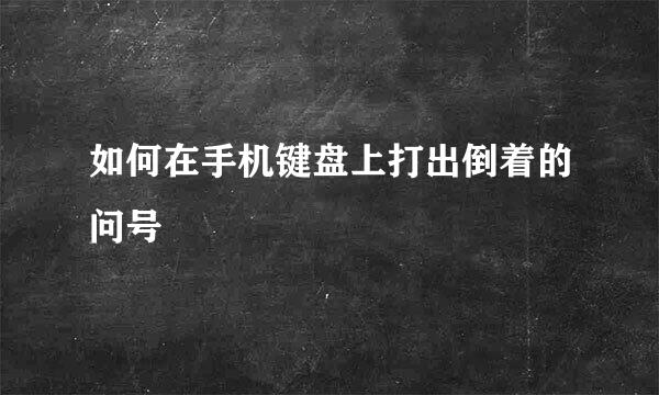 如何在手机键盘上打出倒着的问号
