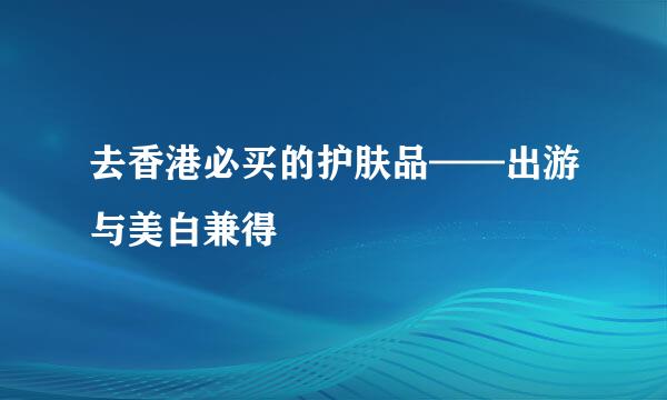 去香港必买的护肤品——出游与美白兼得