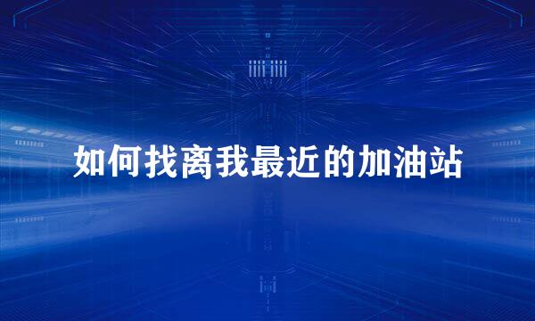 如何找离我最近的加油站
