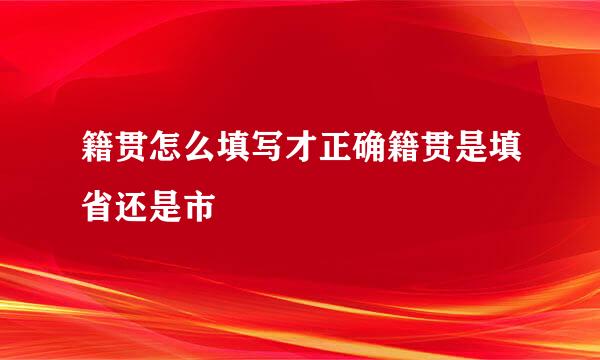 籍贯怎么填写才正确籍贯是填省还是市