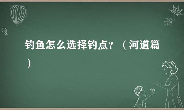 钓鱼怎么选择钓点？（河道篇）