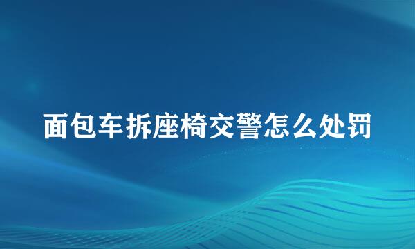 面包车拆座椅交警怎么处罚