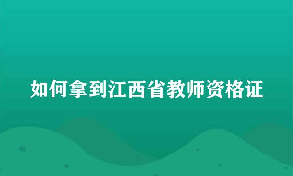 如何拿到江西省教师资格证