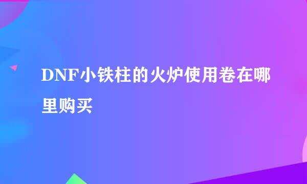 DNF小铁柱的火炉使用卷在哪里购买