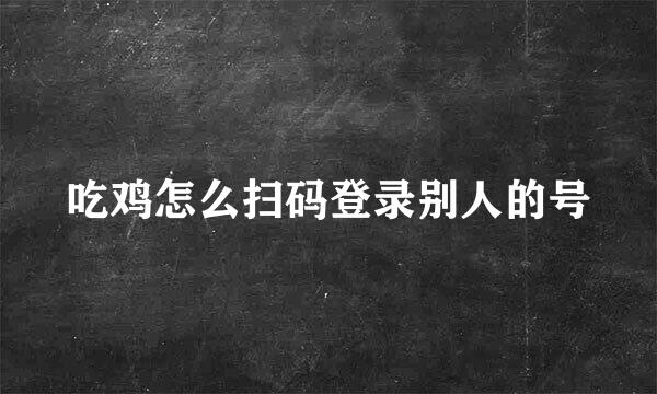 吃鸡怎么扫码登录别人的号
