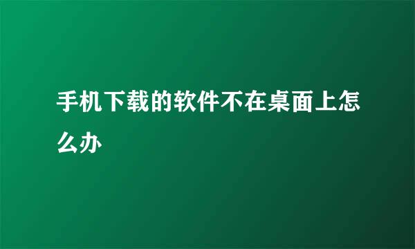 手机下载的软件不在桌面上怎么办