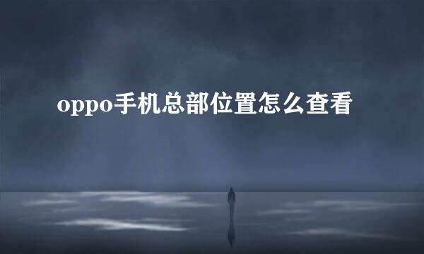 oppo手机总部位置怎么查看