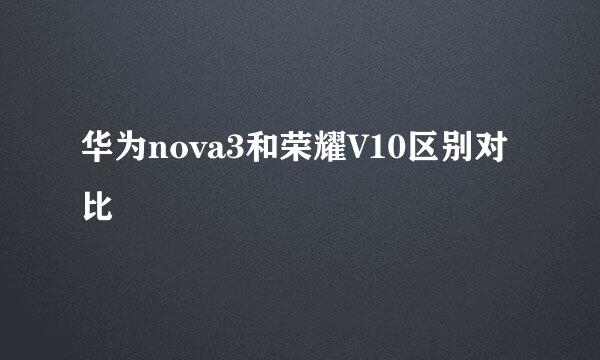 华为nova3和荣耀V10区别对比