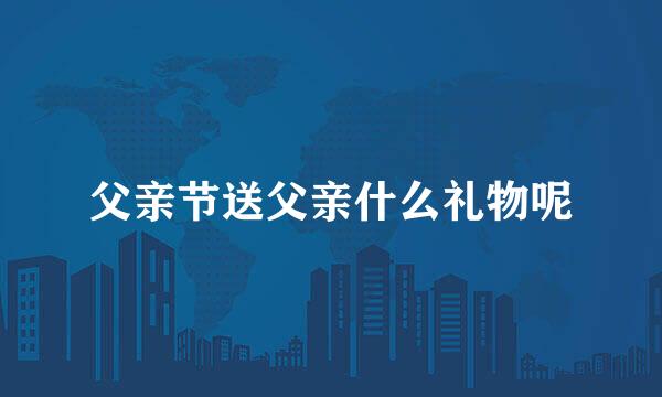 父亲节送父亲什么礼物呢