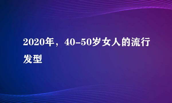2020年，40-50岁女人的流行发型