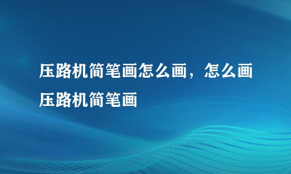 压路机简笔画怎么画，怎么画压路机简笔画