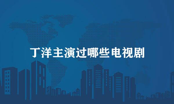 丁洋主演过哪些电视剧