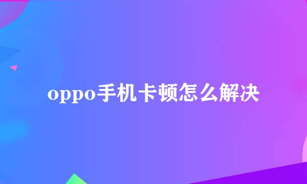 oppo手机卡顿怎么解决