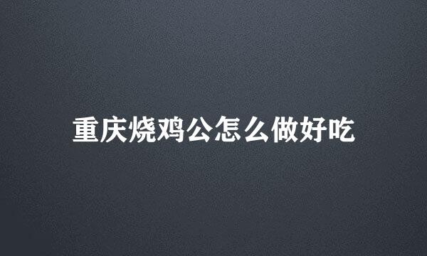 重庆烧鸡公怎么做好吃