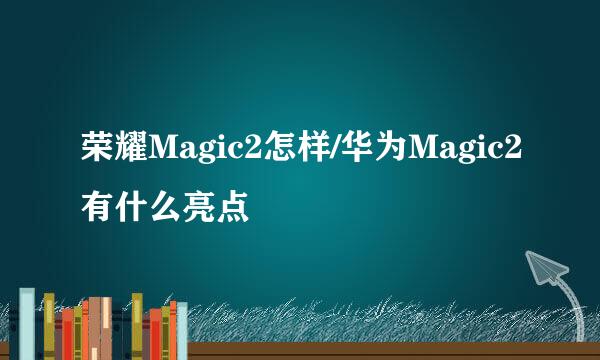 荣耀Magic2怎样/华为Magic2有什么亮点