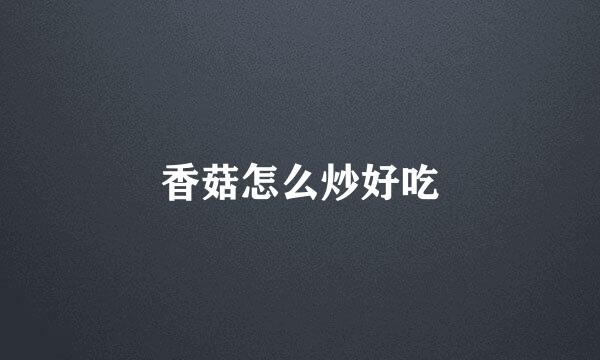 香菇怎么炒好吃