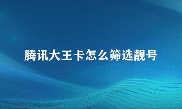腾讯大王卡怎么筛选靓号