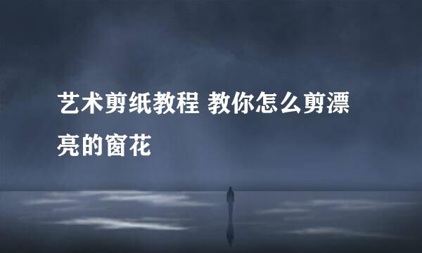 艺术剪纸教程 教你怎么剪漂亮的窗花