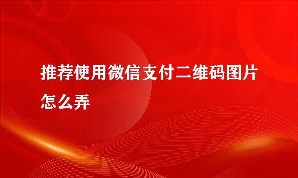 推荐使用微信支付二维码图片怎么弄