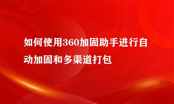 如何使用360加固助手进行自动加固和多渠道打包