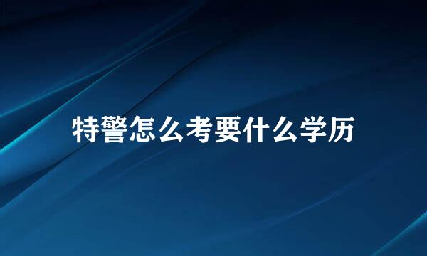 特警怎么考要什么学历