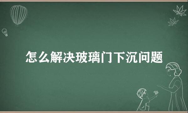 怎么解决玻璃门下沉问题