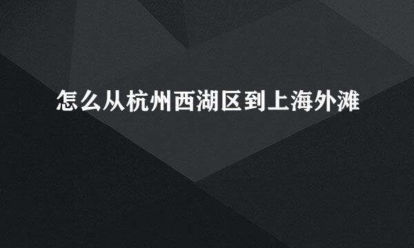 怎么从杭州西湖区到上海外滩