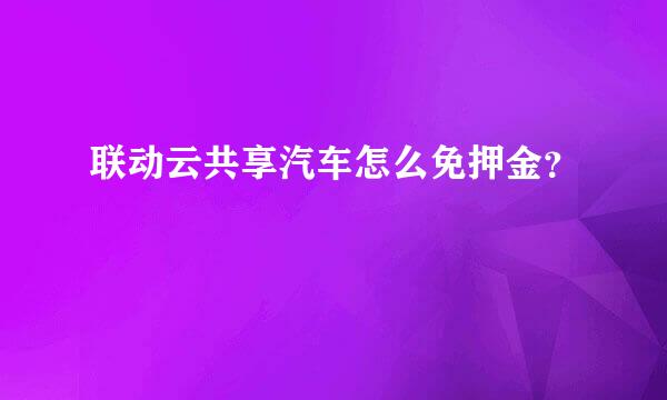 联动云共享汽车怎么免押金？