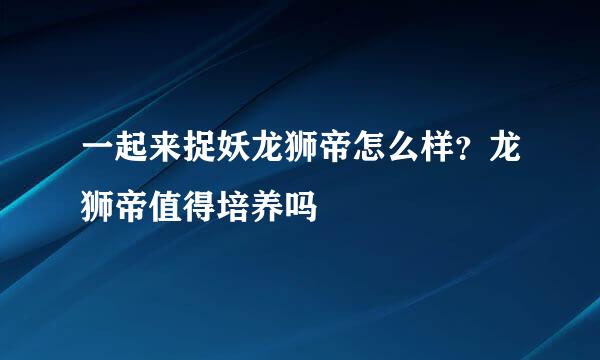 一起来捉妖龙狮帝怎么样？龙狮帝值得培养吗