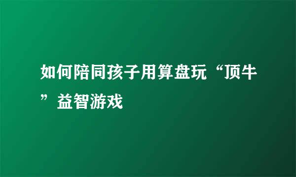 如何陪同孩子用算盘玩“顶牛”益智游戏