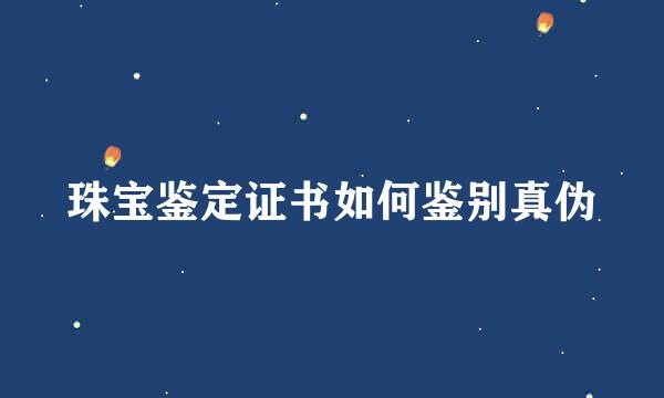 珠宝鉴定证书如何鉴别真伪