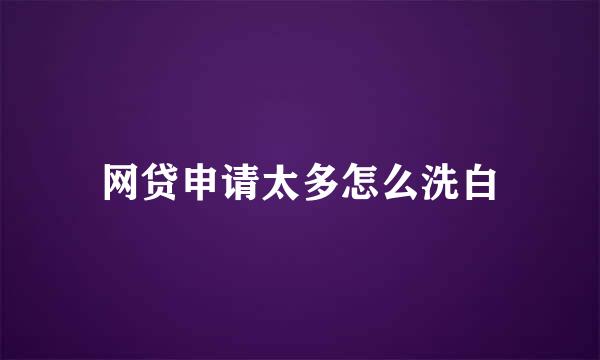 网贷申请太多怎么洗白