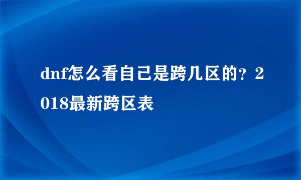 dnf怎么看自己是跨几区的？2018最新跨区表