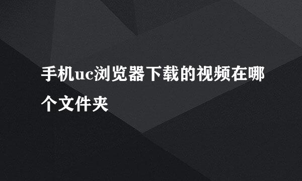 手机uc浏览器下载的视频在哪个文件夹