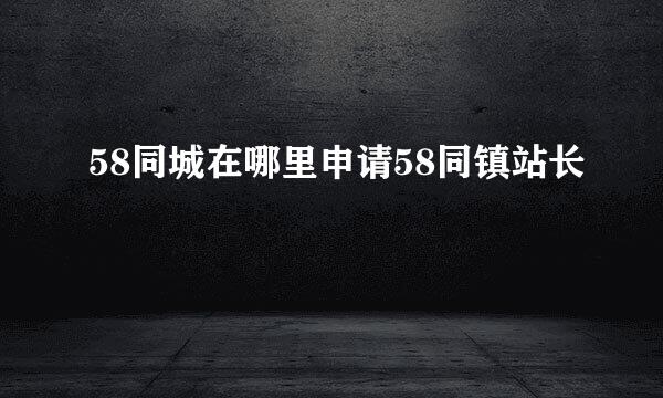 58同城在哪里申请58同镇站长