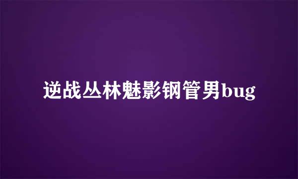 逆战丛林魅影钢管男bug