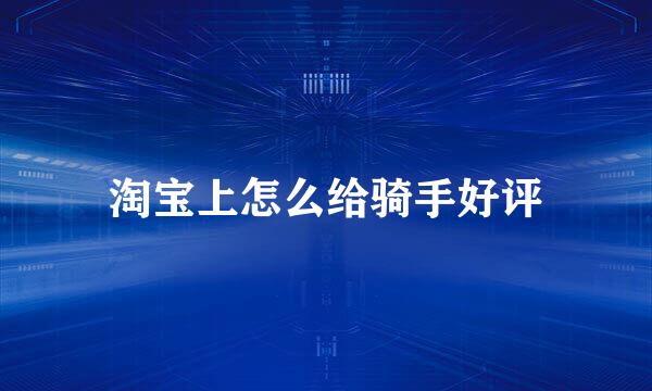 淘宝上怎么给骑手好评