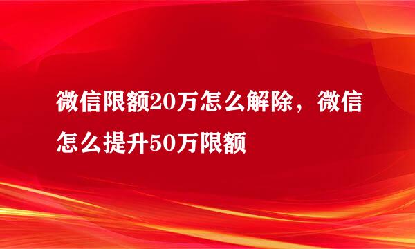 微信限额20万怎么解除，微信怎么提升50万限额