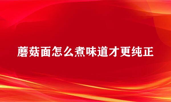 蘑菇面怎么煮味道才更纯正