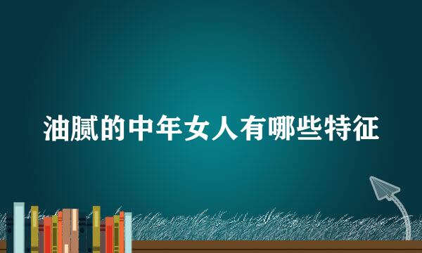 油腻的中年女人有哪些特征